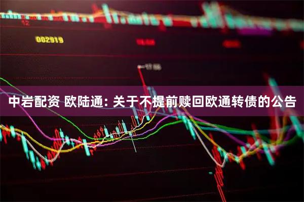 中岩配资 欧陆通: 关于不提前赎回欧通转债的公告