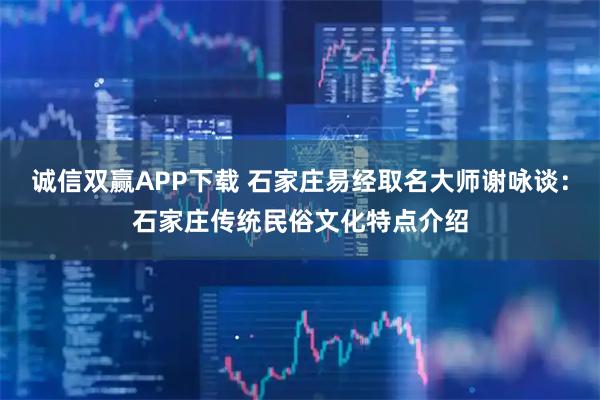 诚信双赢APP下载 石家庄易经取名大师谢咏谈：石家庄传统民俗文化特点介绍
