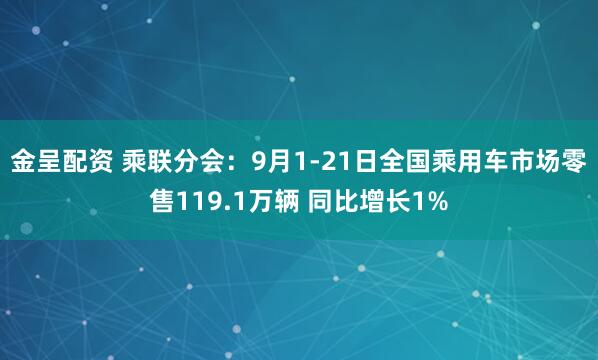 金呈配资 乘联分会：9月1-21日全国乘用车市场零售119.1万辆 同比增长1%