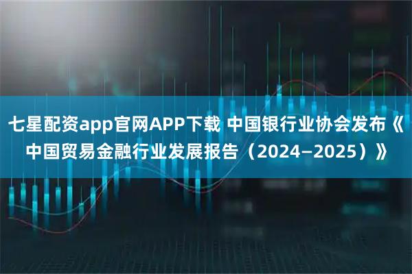 七星配资app官网APP下载 中国银行业协会发布《中国贸易金融行业发展报告（2024—2025）》