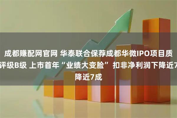 成都赚配网官网 华泰联合保荐成都华微IPO项目质量评级B级 上市首年“业绩大变脸” 扣非净利润下降近7成