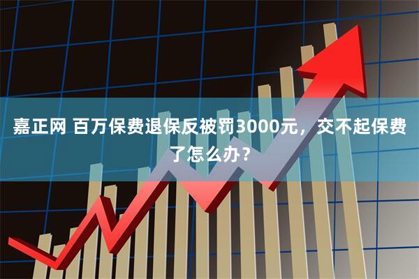 嘉正网 百万保费退保反被罚3000元，交不起保费了怎么办？