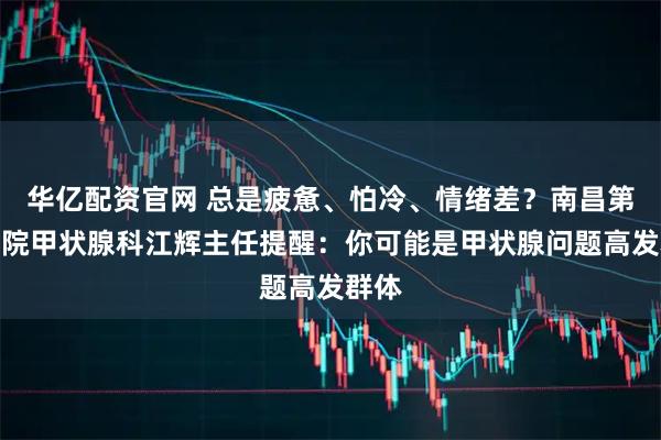 华亿配资官网 总是疲惫、怕冷、情绪差？南昌第五医院甲状腺科江辉主任提醒：你可能是甲状腺问题高发群体