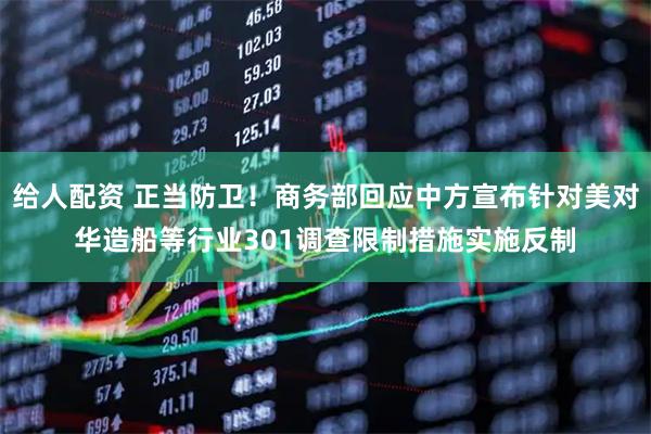 给人配资 正当防卫！商务部回应中方宣布针对美对华造船等行业301调查限制措施实施反制