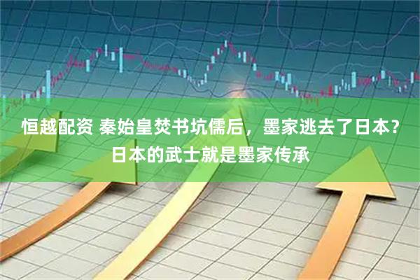 恒越配资 秦始皇焚书坑儒后，墨家逃去了日本？日本的武士就是墨家传承