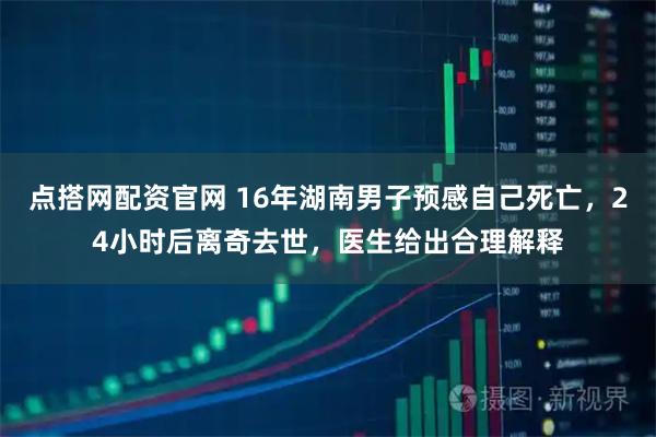 点搭网配资官网 16年湖南男子预感自己死亡，24小时后离奇去世，医生给出合理解释