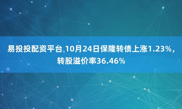 易投投配资平台 10月24日保隆转债上涨1.23%，转股溢价率36.46%