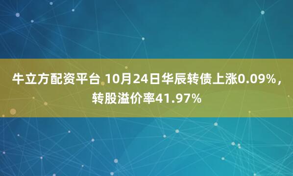 牛立方配资平台 10月24日华辰转债上涨0.09%，转股溢价率41.97%