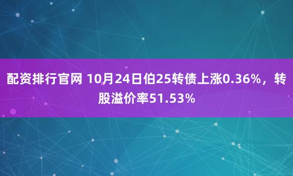 配资排行官网 10月24日伯25转债上涨0.36%，转股溢价率51.53%