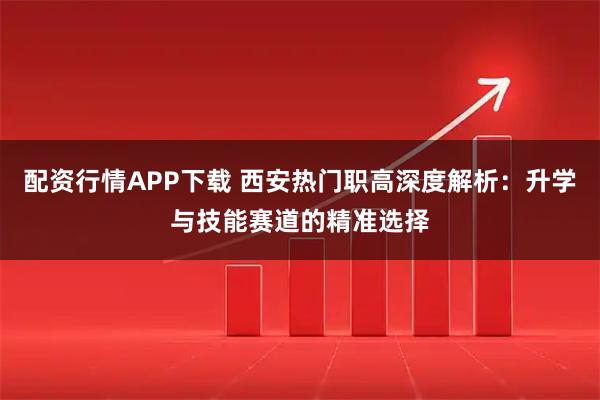 配资行情APP下载 西安热门职高深度解析：升学与技能赛道的精准选择