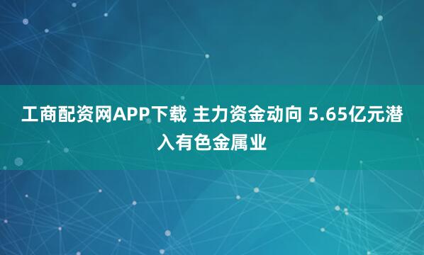 工商配资网APP下载 主力资金动向 5.65亿元潜入有色金属业