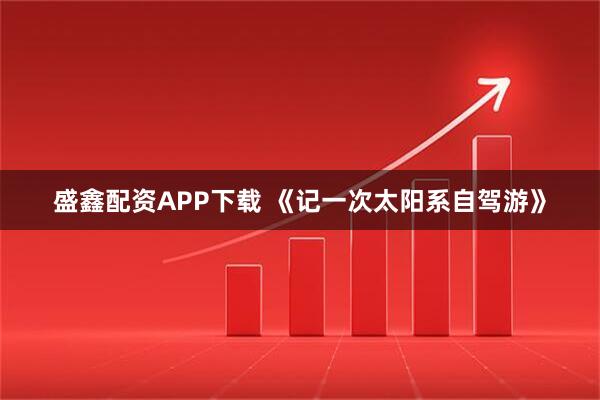 盛鑫配资APP下载 《记一次太阳系自驾游》