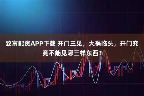致富配资APP下载 开门三见，大祸临头，开门究竟不能见哪三样东西？
