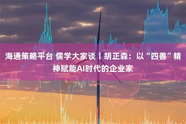 海通策略平台 儒学大家谈丨胡正森：以“四善”精神赋能AI时代的企业家