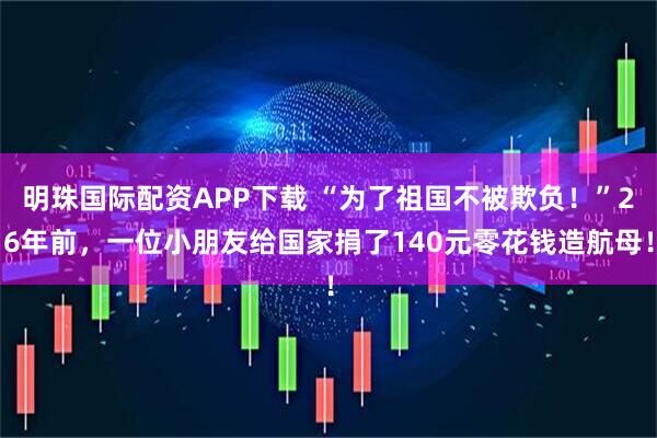 明珠国际配资APP下载 “为了祖国不被欺负！”26年前，一位小朋友给国家捐了140元零花钱造航母！