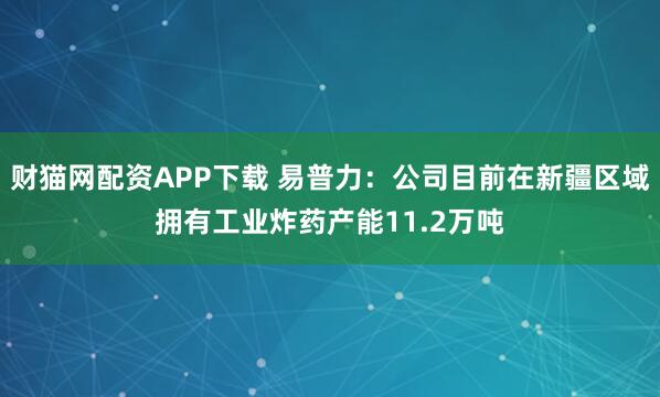 财猫网配资APP下载 易普力：公司目前在新疆区域拥有工业炸药产能11.2万吨