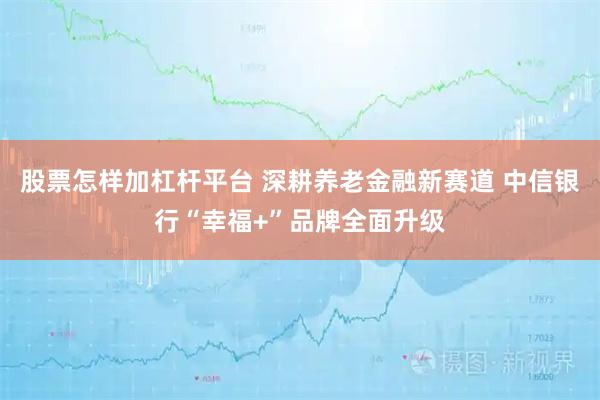 股票怎样加杠杆平台 深耕养老金融新赛道 中信银行“幸福+”品牌全面升级