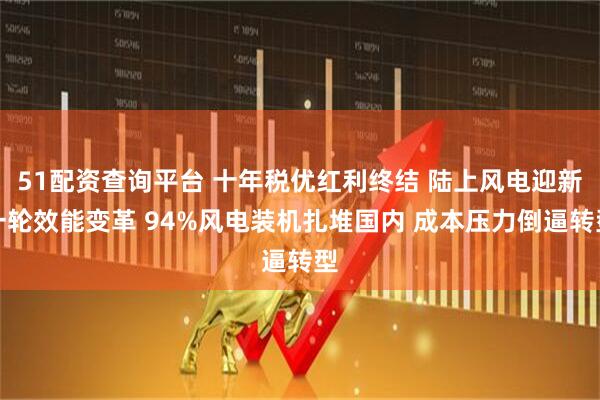 51配资查询平台 十年税优红利终结 陆上风电迎新一轮效能变革 94%风电装机扎堆国内 成本压力倒逼转型