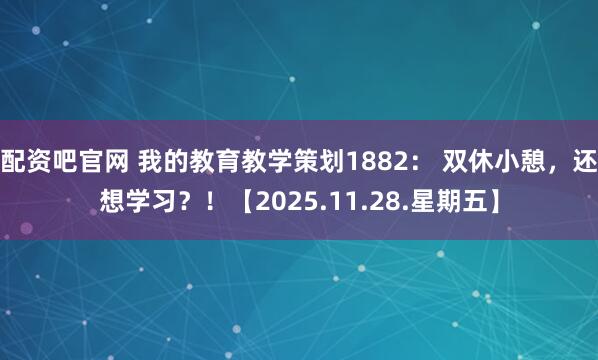 配资吧官网 我的教育教学策划1882： 双休小憩，还想学习？！【2025.11.28.星期五】