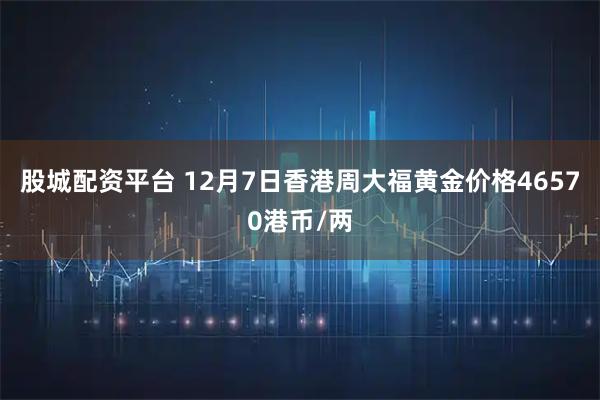 股城配资平台 12月7日香港周大福黄金价格46570港币/两