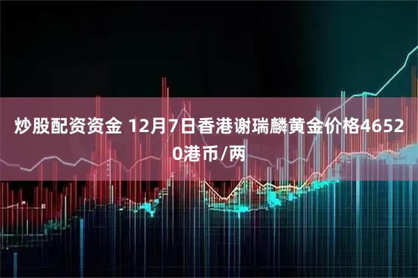炒股配资资金 12月7日香港谢瑞麟黄金价格46520港币/两