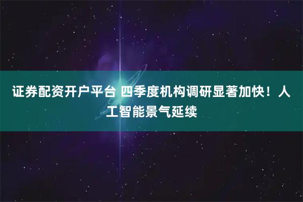 证券配资开户平台 四季度机构调研显著加快！人工智能景气延续