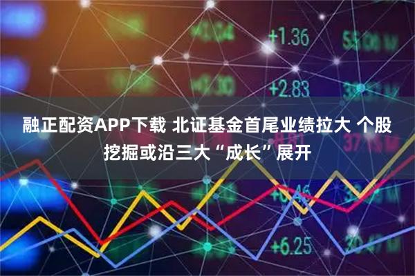 融正配资APP下载 北证基金首尾业绩拉大 个股挖掘或沿三大“成长”展开