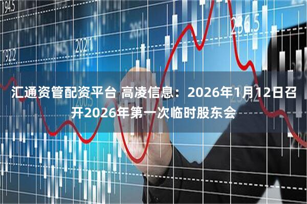汇通资管配资平台 高凌信息：2026年1月12日召开2026年第一次临时股东会