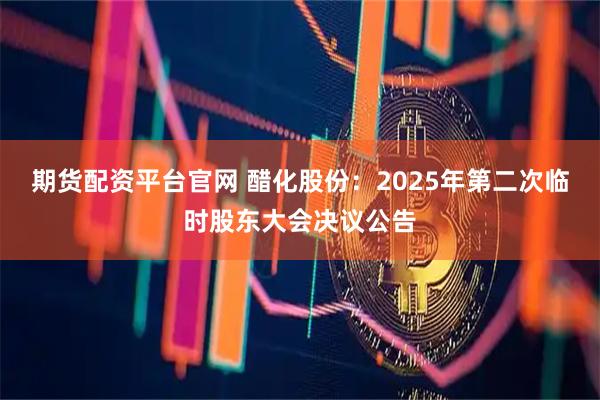 期货配资平台官网 醋化股份：2025年第二次临时股东大会决议公告