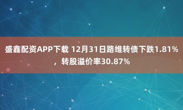 盛鑫配资APP下载 12月31日路维转债下跌1.81%，转股溢价率30.87%