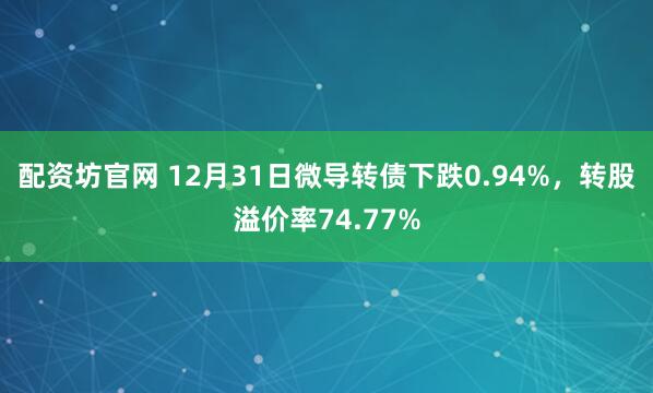 配资坊官网 12月31日微导转债下跌0.94%，转股溢价率74.77%