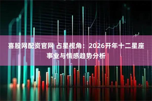 喜股网配资官网 占星视角：2026开年十二星座事业与情感趋势分析