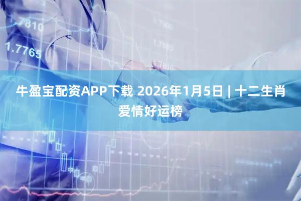 牛盈宝配资APP下载 2026年1月5日 | 十二生肖爱情好运榜