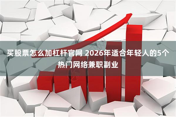 买股票怎么加杠杆官网 2026年适合年轻人的5个热门网络兼职副业