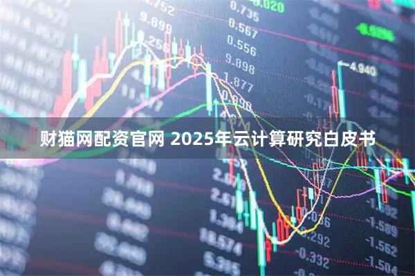财猫网配资官网 2025年云计算研究白皮书