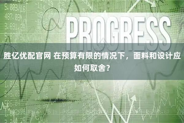 胜亿优配官网 在预算有限的情况下，面料和设计应如何取舍？
