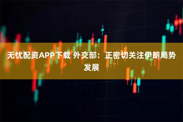 无忧配资APP下载 外交部：正密切关注伊朗局势发展