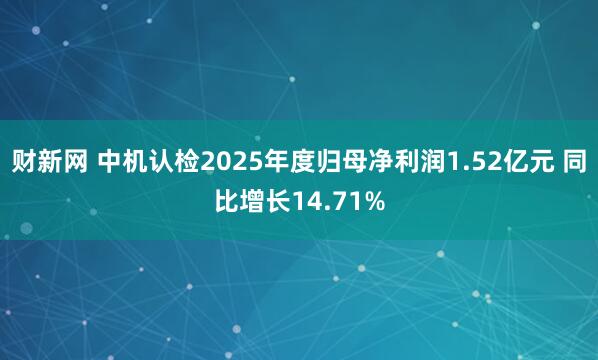 财新网 中机认检2025年度归母净利润1.52亿元 同比增长14.71%