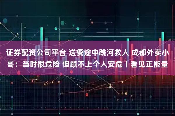 证券配资公司平台 送餐途中跳河救人 成都外卖小哥:当时很危险 但顾不上个人安危丨看见正能量