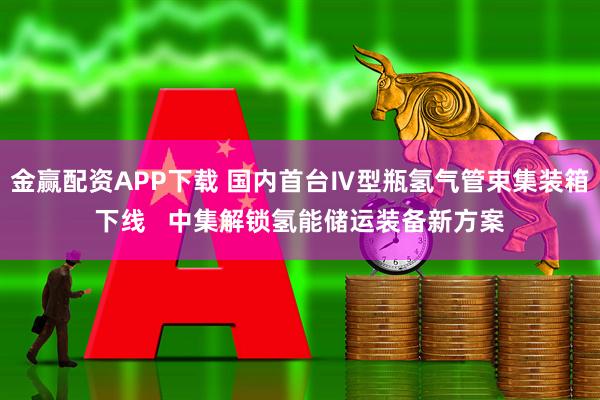 金赢配资APP下载 国内首台Ⅳ型瓶氢气管束集装箱下线   中集解锁氢能储运装备新方案