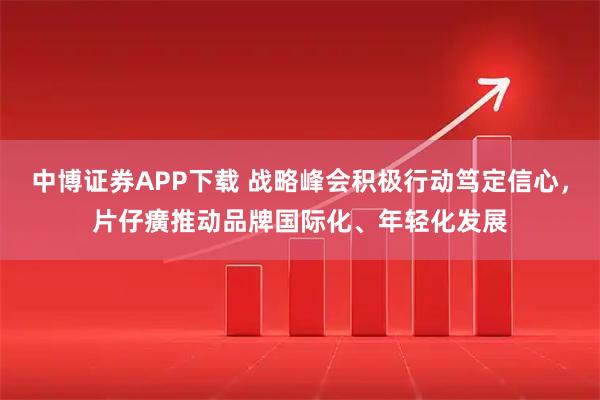 中博证券APP下载 战略峰会积极行动笃定信心，片仔癀推动品牌国际化、年轻化发展