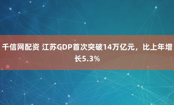 千信网配资 江苏GDP首次突破14万亿元，比上年增长5.3%