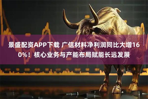 景盛配资APP下载 广信材料净利润同比大增160%！核心业务与产能布局赋能长远发展