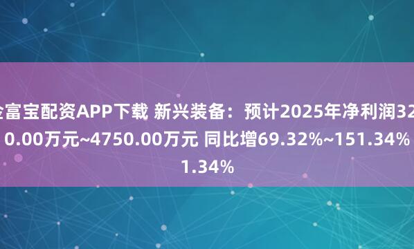 金富宝配资APP下载 新兴装备：预计2025年净利润3200.00万元~4750.00万元 同比增69.32%~151.34%