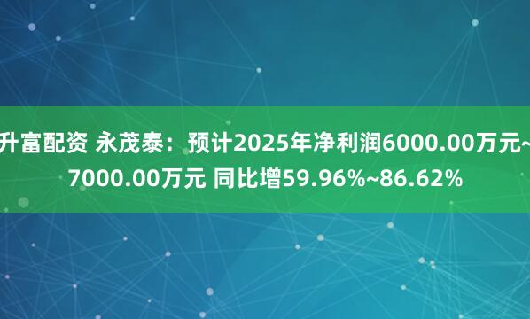 升富配资 永茂泰：预计2025年净利润6000.00万元~7000.00万元 同比增59.96%~86.62%