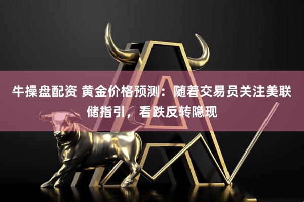 牛操盘配资 黄金价格预测：随着交易员关注美联储指引，看跌反转隐现