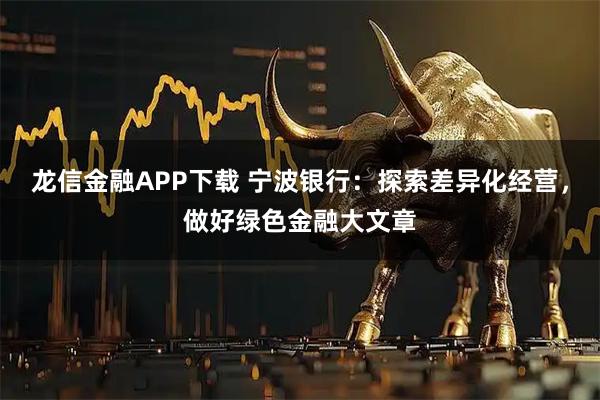 龙信金融APP下载 宁波银行:探索差异化经营,做好绿色金融大文章