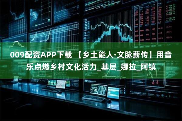 009配资APP下载 【乡土能人·文脉薪传】用音乐点燃乡村文化活力_基层_娜拉_阿镇