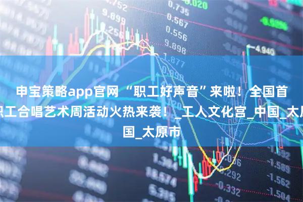 申宝策略app官网 “职工好声音”来啦！全国首届职工合唱艺术周活动火热来袭！_工人文化宫_中国_太原市