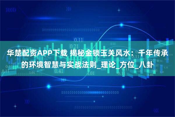 华楚配资APP下载 揭秘金锁玉关风水：千年传承的环境智慧与实战法则_理论_方位_八卦